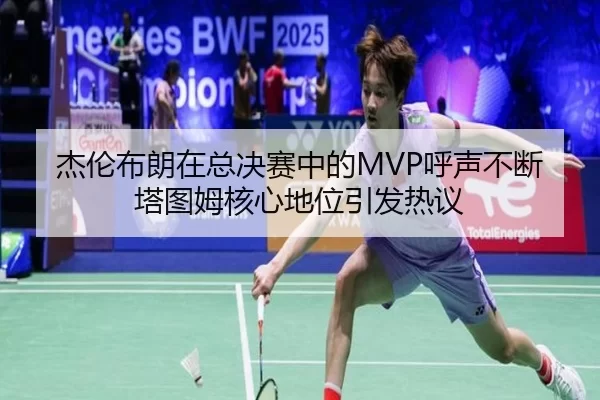 杰伦布朗在总决赛中的MVP呼声不断塔图姆核心地位引发热议
