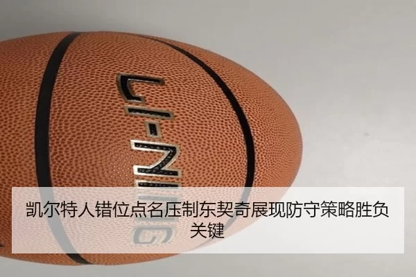 凯尔特人错位点名压制东契奇展现防守策略胜负关键